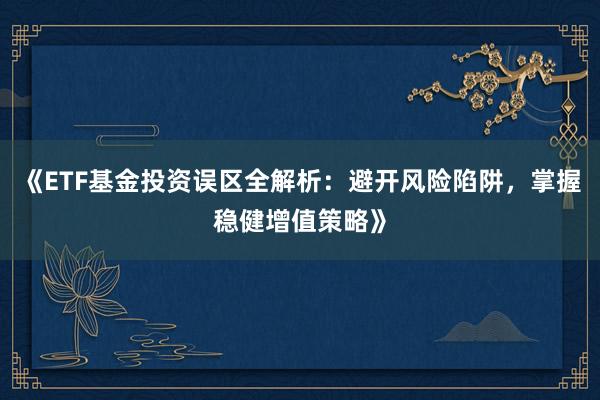 《ETF基金投资误区全解析:避开风险陷阱,掌握稳健增值策略》