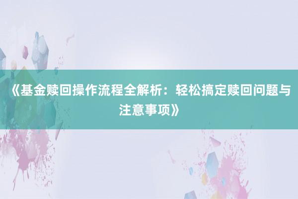 《基金赎回操作流程全解析：轻松搞定赎回问题与注意事项》