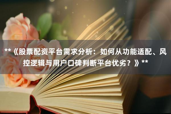 **《股票配资平台需求分析：如何从功能适配、风控逻辑与用户口碑判断平台优劣？》**