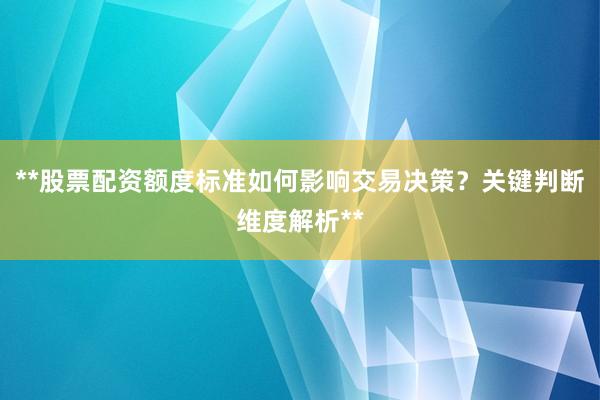 **股票配资额度标准如何影响交易决策?关键判断维度解析**