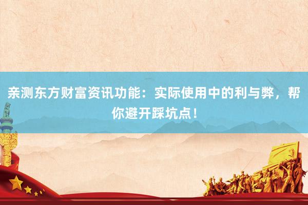 亲测东方财富资讯功能：实际使用中的利与弊，帮你避开踩坑点！