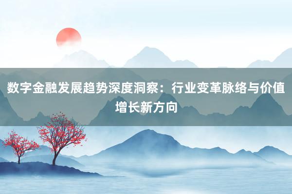 数字金融发展趋势深度洞察:行业变革脉络与价值增长新方向