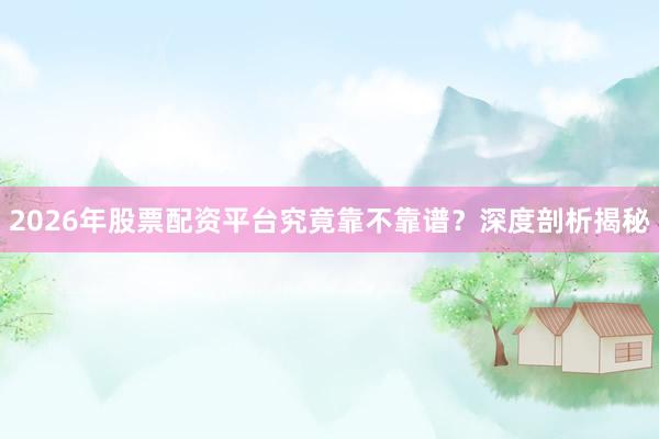 2026年股票配资平台究竟靠不靠谱？深度剖析揭秘