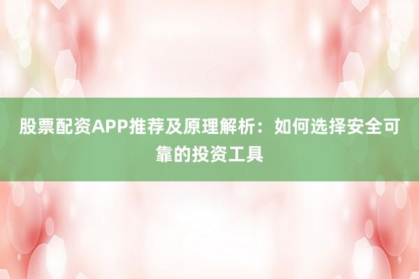 股票配资APP推荐及原理解析：如何选择安全可靠的投资工具