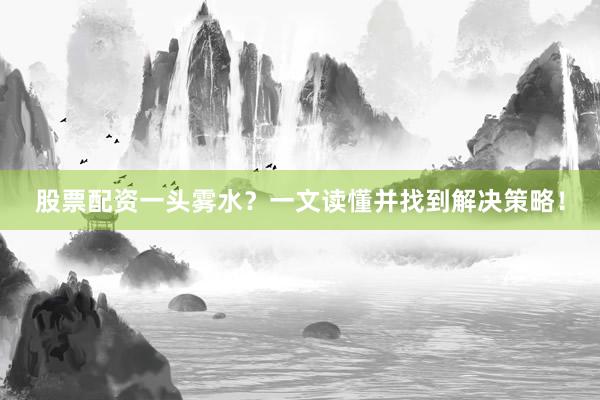 股票配资一头雾水？一文读懂并找到解决策略！
