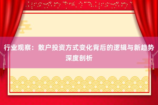 行业观察：散户投资方式变化背后的逻辑与新趋势深度剖析