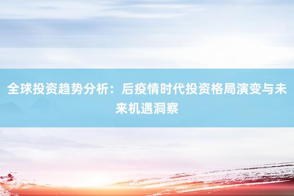 全球投资趋势分析：后疫情时代投资格局演变与未来机遇洞察