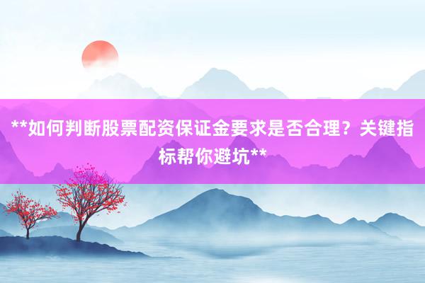 **如何判断股票配资保证金要求是否合理?关键指标帮你避坑**