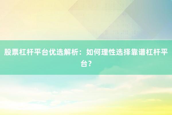 股票杠杆平台优选解析：如何理性选择靠谱杠杆平台？