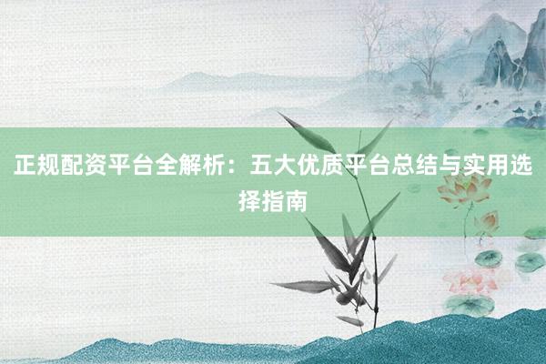 正规配资平台全解析：五大优质平台总结与实用选择指南
