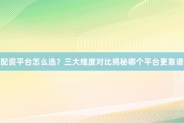 配资平台怎么选？三大维度对比揭秘哪个平台更靠谱