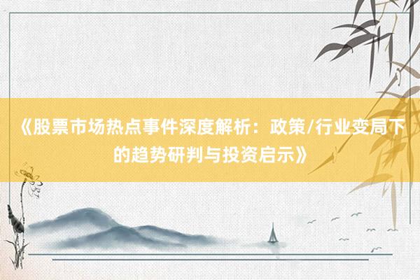《股票市场热点事件深度解析：政策/行业变局下的趋势研判与投资启示》