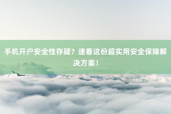 手机开户安全性存疑？速看这份超实用安全保障解决方案！