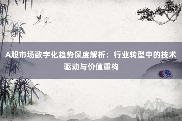 A股市场数字化趋势深度解析：行业转型中的技术驱动与价值重构