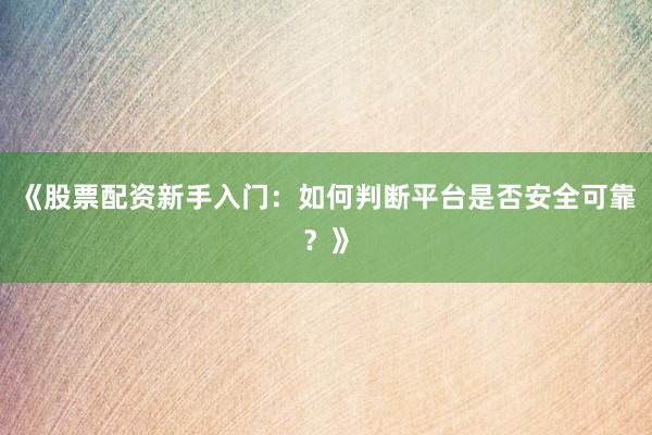 《股票配资新手入门：如何判断平台是否安全可靠？》
