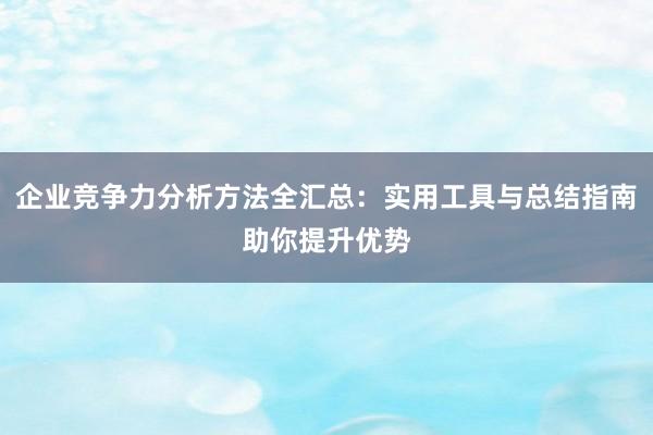 企业竞争力分析方法全汇总：实用工具与总结指南助你提升优势