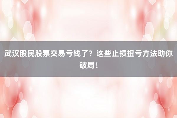 武汉股民股票交易亏钱了？这些止损扭亏方法助你破局！