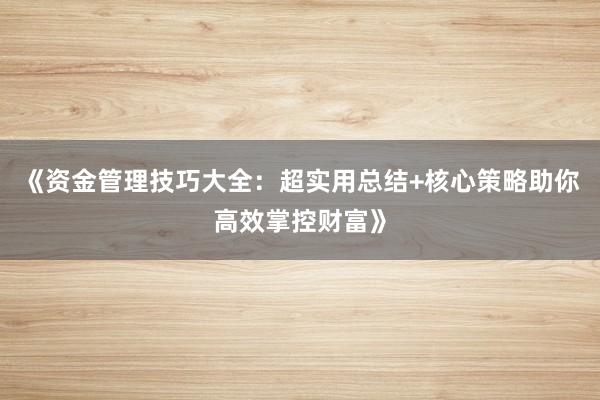《资金管理技巧大全：超实用总结+核心策略助你高效掌控财富》
