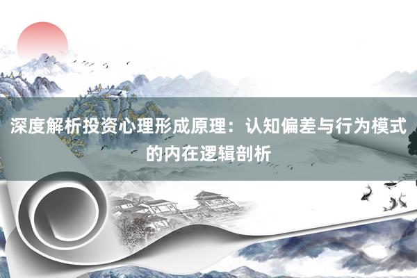 深度解析投资心理形成原理：认知偏差与行为模式的内在逻辑剖析