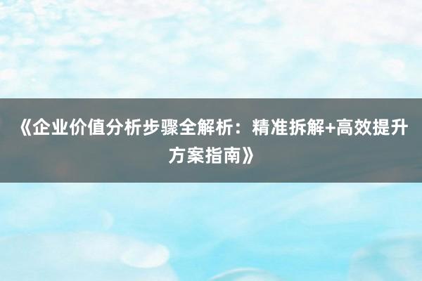 《企业价值分析步骤全解析：精准拆解+高效提升方案指南》