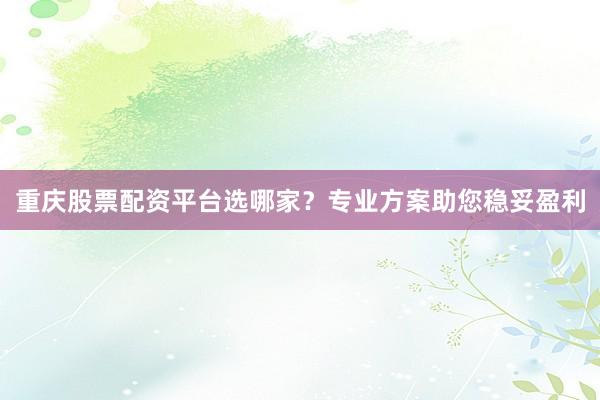 重庆股票配资平台选哪家?专业方案助您稳妥盈利
