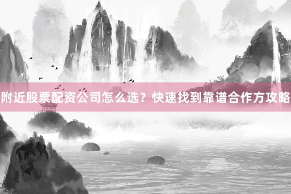 附近股票配资公司怎么选？快速找到靠谱合作方攻略