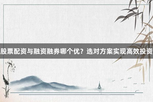 股票配资与融资融券哪个优？选对方案实现高效投资