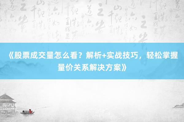 《股票成交量怎么看？解析+实战技巧，轻松掌握量价关系解决方案》