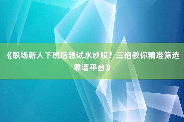 《职场新人下班后想试水炒股？三招教你精准筛选靠谱平台》