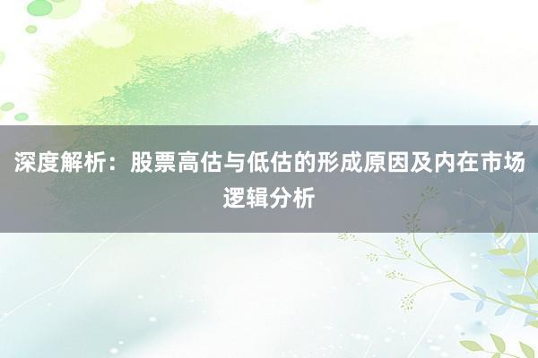 深度解析：股票高估与低估的形成原因及内在市场逻辑分析