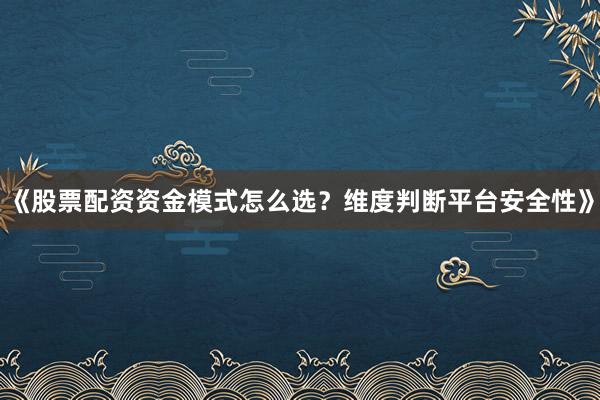 《股票配资资金模式怎么选？维度判断平台安全性》