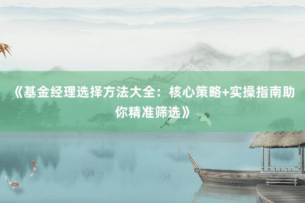 《基金经理选择方法大全：核心策略+实操指南助你精准筛选》