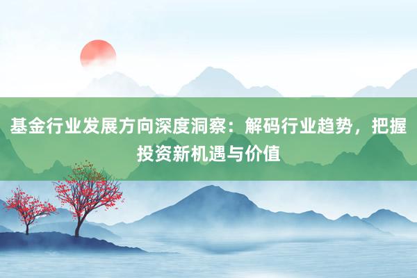 基金行业发展方向深度洞察：解码行业趋势，把握投资新机遇与价值