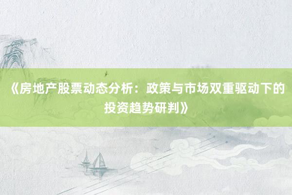 《房地产股票动态分析：政策与市场双重驱动下的投资趋势研判》