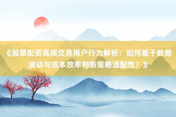 《股票配资高频交易用户行为解析：如何基于数据波动与成本效率判断策略适配性？》