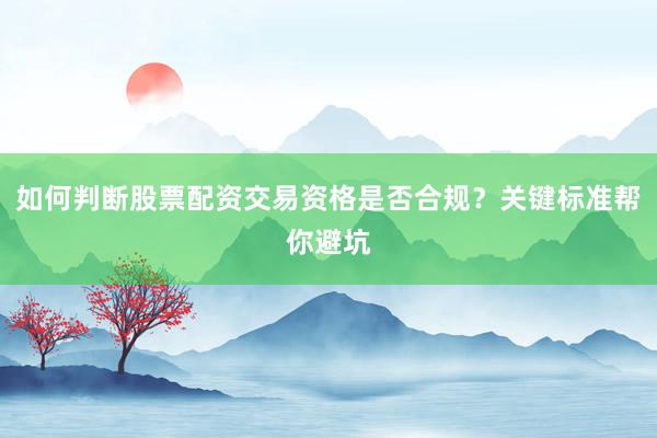 如何判断股票配资交易资格是否合规？关键标准帮你避坑