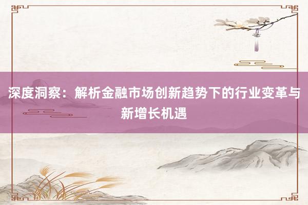 深度洞察：解析金融市场创新趋势下的行业变革与新增长机遇
