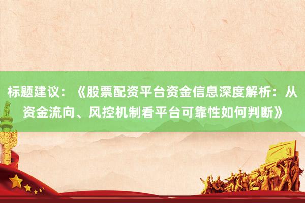 标题建议：《股票配资平台资金信息深度解析：从资金流向、风控机制看平台可靠性如何判断》