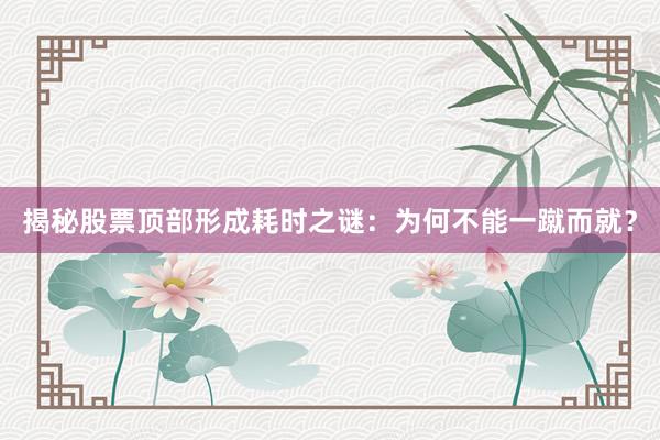 揭秘股票顶部形成耗时之谜：为何不能一蹴而就？