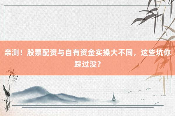 亲测！股票配资与自有资金实操大不同，这些坑你踩过没？