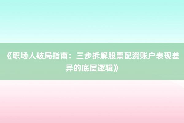《职场人破局指南：三步拆解股票配资账户表现差异的底层逻辑》