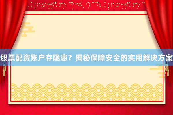 股票配资账户存隐患？揭秘保障安全的实用解决方案