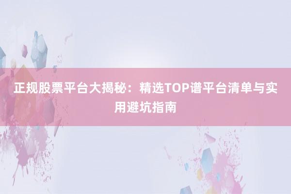正规股票平台大揭秘：精选TOP谱平台清单与实用避坑指南