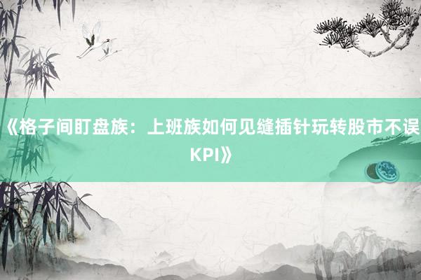 《格子间盯盘族：上班族如何见缝插针玩转股市不误KPI》