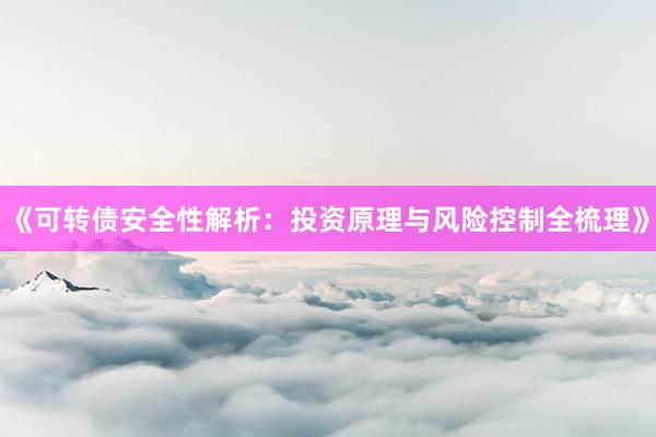 《可转债安全性解析：投资原理与风险控制全梳理》