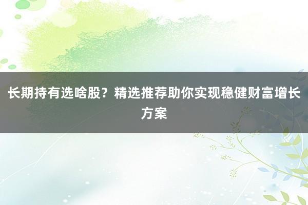 长期持有选啥股？精选推荐助你实现稳健财富增长方案