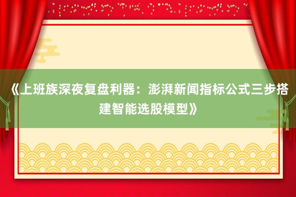 《上班族深夜复盘利器：澎湃新闻指标公式三步搭建智能选股模型》