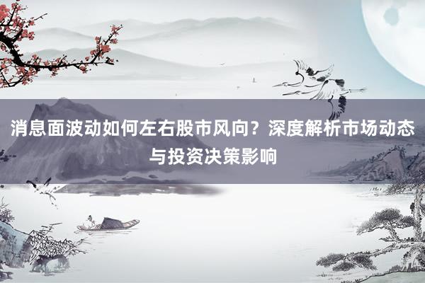 消息面波动如何左右股市风向？深度解析市场动态与投资决策影响