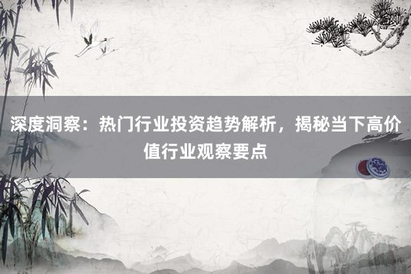 深度洞察：热门行业投资趋势解析，揭秘当下高价值行业观察要点
