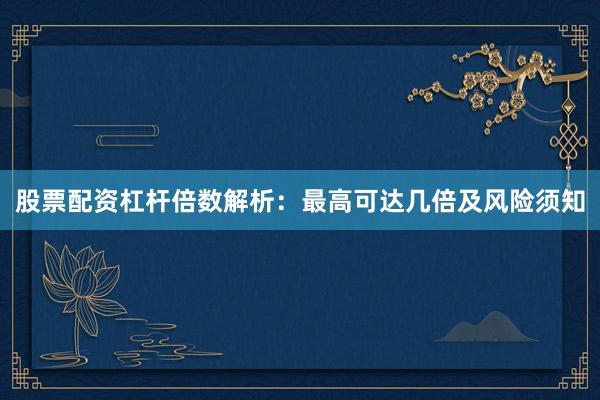 股票配资杠杆倍数解析：最高可达几倍及风险须知
